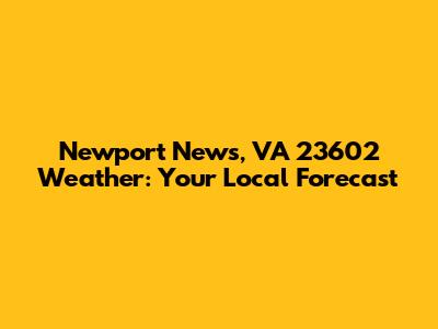 Newport News, VA 23602 Weather: Your Local Forecast