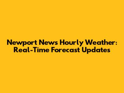 Newport News Hourly Weather: Real-Time Forecast Updates