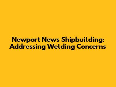 Newport News Shipbuilding: Addressing Welding Concerns