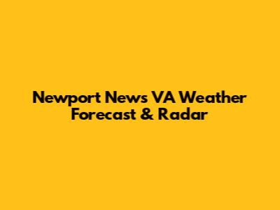 Newport News VA Weather Forecast & Radar