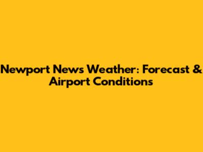 Newport News Weather: Forecast & Airport Conditions