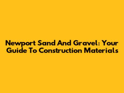 Newport Sand And Gravel: Your Guide To Construction Materials