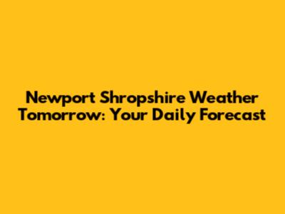 Newport Shropshire Weather Tomorrow: Your Daily Forecast