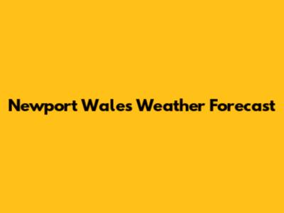 Newport Wales Weather Forecast