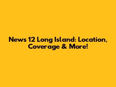 News 12 Long Island: Location, Coverage & More!