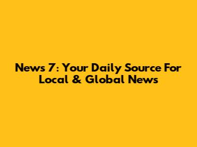 News 7: Your Daily Source For Local & Global News