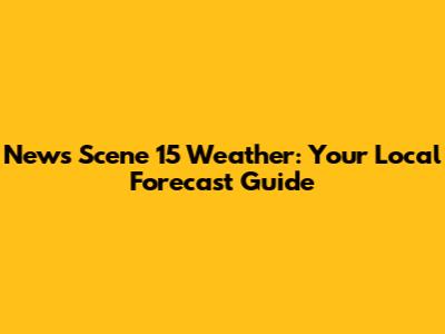News Scene 15 Weather: Your Local Forecast Guide