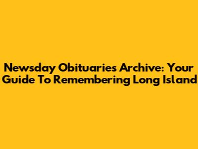 Newsday Obituaries Archive: Your Guide To Remembering Long Island