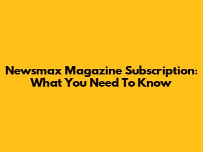 Newsmax Magazine Subscription: What You Need To Know