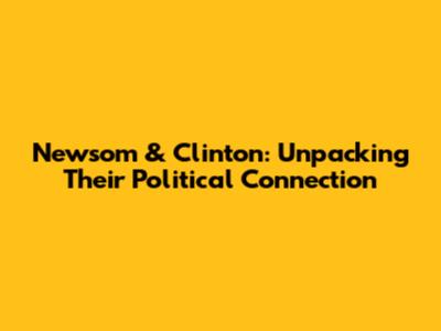 Newsom & Clinton: Unpacking Their Political Connection