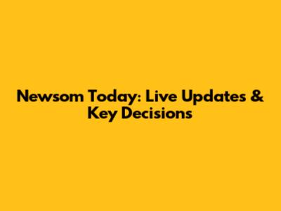 Newsom Today: Live Updates & Key Decisions