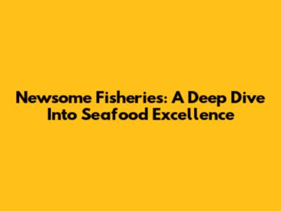 Newsome Fisheries: A Deep Dive Into Seafood Excellence
