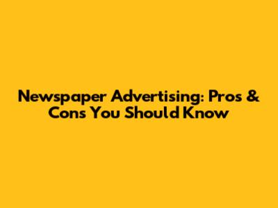 Newspaper Advertising: Pros & Cons You Should Know