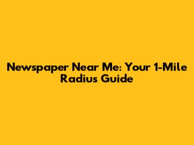 Newspaper Near Me: Your 1-Mile Radius Guide