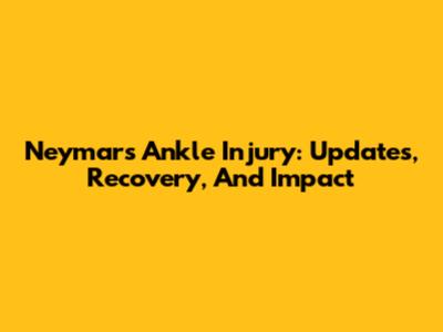 Neymar's Ankle Injury: Updates, Recovery, And Impact
