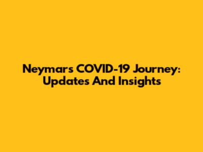 Neymar's COVID-19 Journey: Updates And Insights