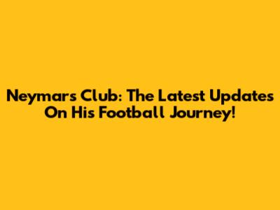 Neymar's Club: The Latest Updates On His Football Journey!