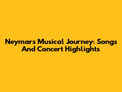 Neymar's Musical Journey: Songs And Concert Highlights