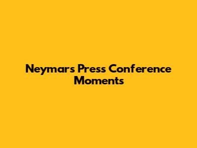 Neymar's Press Conference Moments