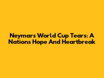 Neymar's World Cup Tears: A Nation's Hope And Heartbreak