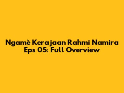 Ngamè Kerajaan Rahmi Namira Eps 05: Full Overview