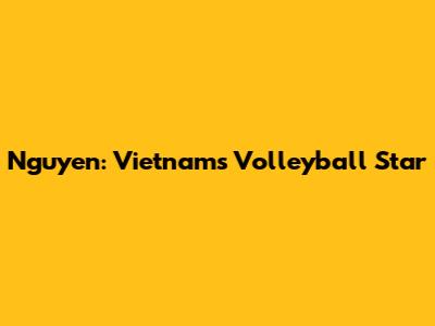 Nguyen: Vietnam's Volleyball Star