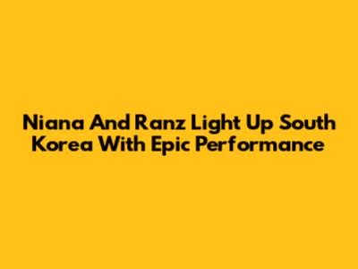 Niana And Ranz Light Up South Korea With Epic Performance