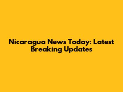 Nicaragua News Today: Latest Breaking Updates