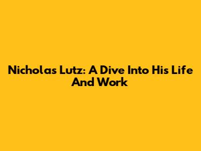 Nicholas Lutz: A Dive Into His Life And Work
