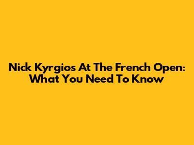 Nick Kyrgios At The French Open: What You Need To Know