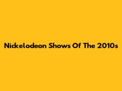 Nickelodeon Shows Of The 2010s
