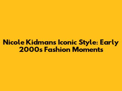 Nicole Kidman's Iconic Style: Early 2000s Fashion Moments
