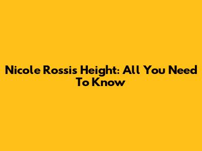 Nicole Rossi's Height: All You Need To Know