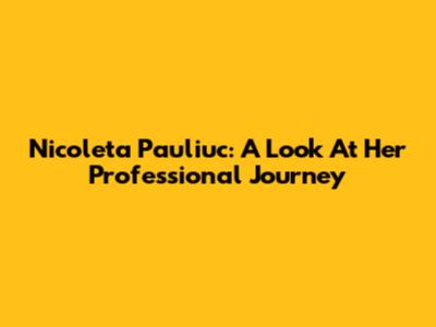 Nicoleta Pauliuc: A Look At Her Professional Journey