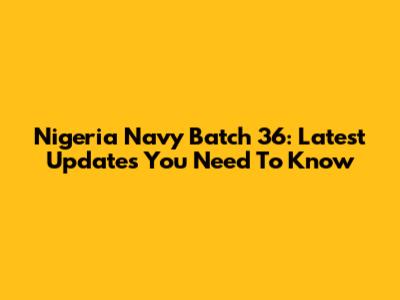 Nigeria Navy Batch 36: Latest Updates You Need To Know