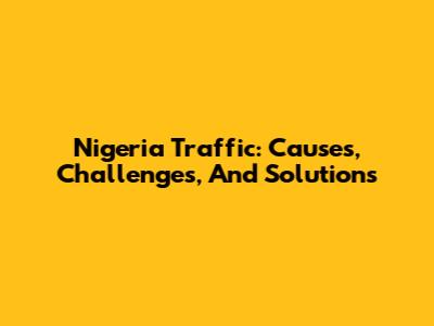 Nigeria Traffic: Causes, Challenges, And Solutions