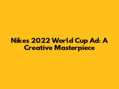 Nike's 2022 World Cup Ad: A Creative Masterpiece