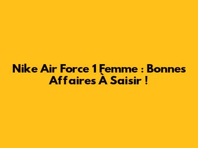 Nike Air Force 1 Femme : Bonnes Affaires À Saisir !