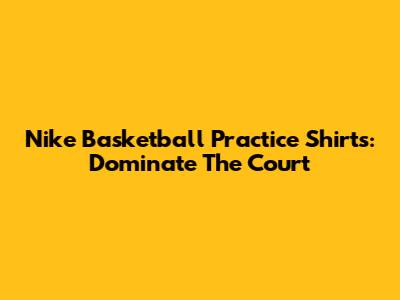 Nike Basketball Practice Shirts: Dominate The Court