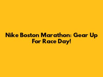 Nike Boston Marathon: Gear Up For Race Day!