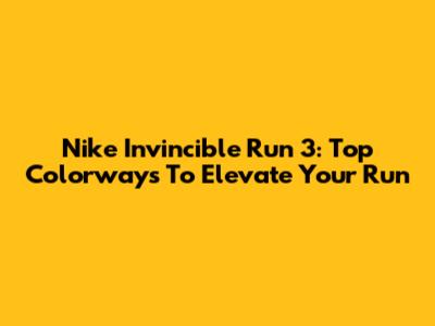 Nike Invincible Run 3: Top Colorways To Elevate Your Run