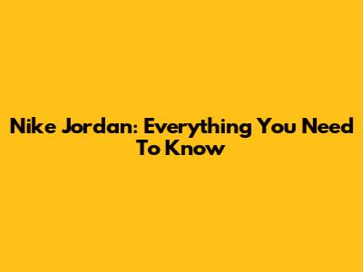 Nike Jordan: Everything You Need To Know
