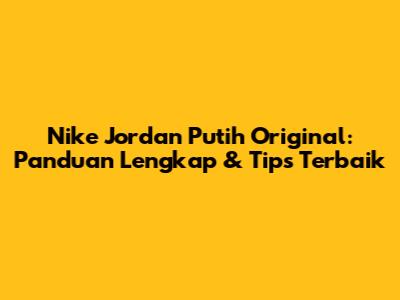 Nike Jordan Putih Original: Panduan Lengkap & Tips Terbaik