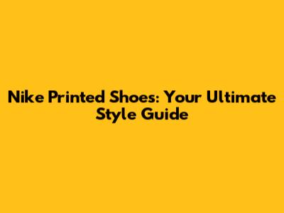 Nike Printed Shoes: Your Ultimate Style Guide