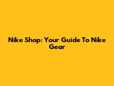 Nike Shop: Your Guide To Nike Gear