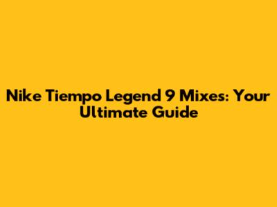 Nike Tiempo Legend 9 Mixes: Your Ultimate Guide