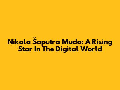 Nikola Šaputra Muda: A Rising Star In The Digital World