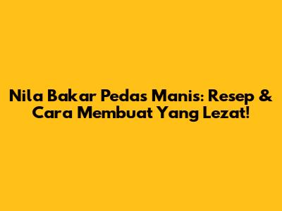 Nila Bakar Pedas Manis: Resep & Cara Membuat Yang Lezat!