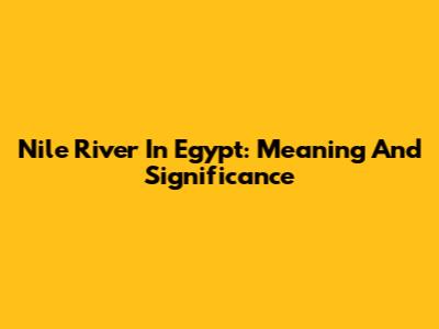 Nile River In Egypt: Meaning And Significance