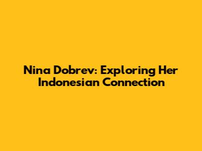 Nina Dobrev: Exploring Her Indonesian Connection